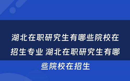 湖北在职研究生有哪些院校在招生专业 湖北在职研究生有哪些院校在招生