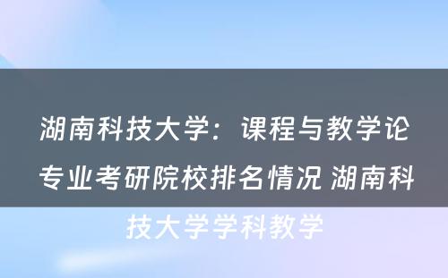 湖南科技大学：课程与教学论专业考研院校排名情况 湖南科技大学学科教学
