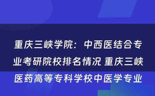重庆三峡学院：中西医结合专业考研院校排名情况 重庆三峡医药高等专科学校中医学专业