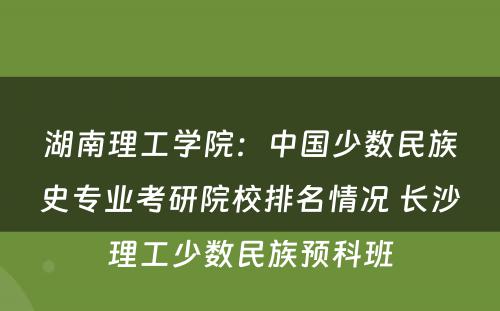 湖南理工学院：中国少数民族史专业考研院校排名情况 长沙理工少数民族预科班