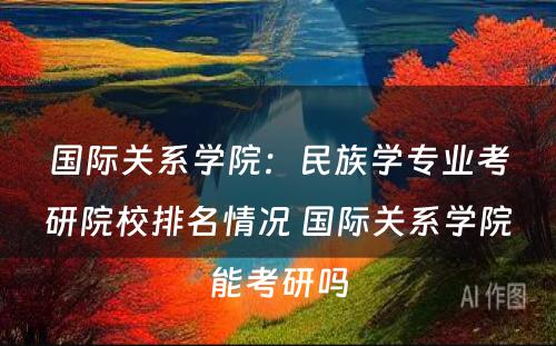 国际关系学院：民族学专业考研院校排名情况 国际关系学院能考研吗