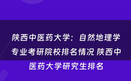 陕西中医药大学：自然地理学专业考研院校排名情况 陕西中医药大学研究生排名