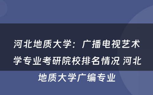 河北地质大学：广播电视艺术学专业考研院校排名情况 河北地质大学广编专业