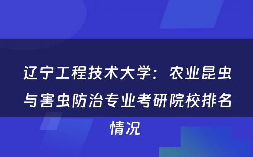 辽宁工程技术大学：农业昆虫与害虫防治专业考研院校排名情况 