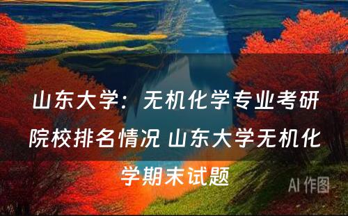 山东大学：无机化学专业考研院校排名情况 山东大学无机化学期末试题