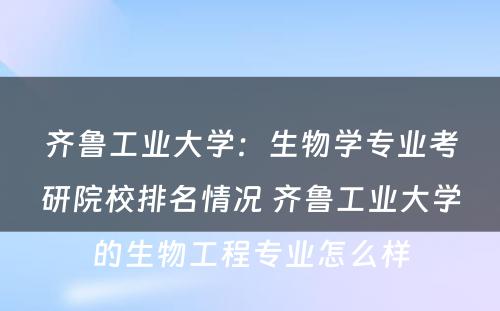 齐鲁工业大学：生物学专业考研院校排名情况 齐鲁工业大学的生物工程专业怎么样