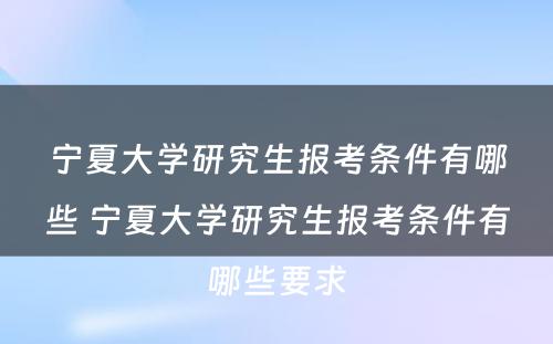 宁夏大学研究生报考条件有哪些 宁夏大学研究生报考条件有哪些要求
