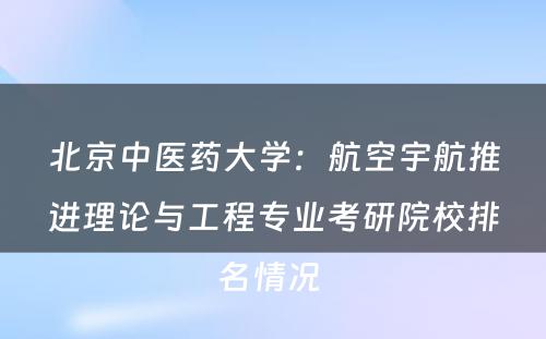 北京中医药大学：航空宇航推进理论与工程专业考研院校排名情况 