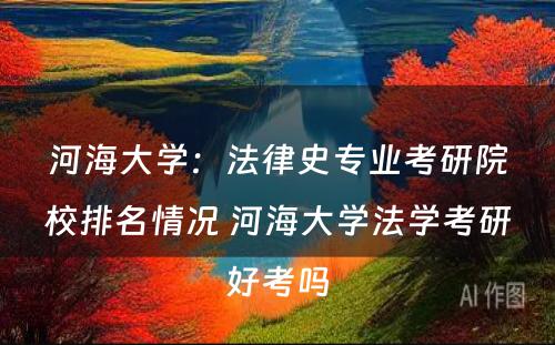 河海大学：法律史专业考研院校排名情况 河海大学法学考研好考吗