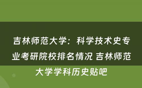 吉林师范大学：科学技术史专业考研院校排名情况 吉林师范大学学科历史贴吧