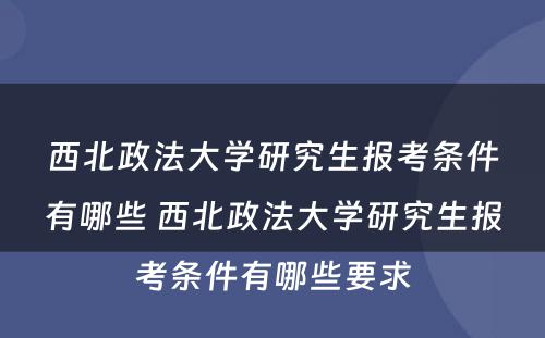 西北政法大学研究生报考条件有哪些 西北政法大学研究生报考条件有哪些要求