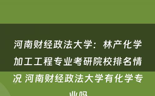 河南财经政法大学：林产化学加工工程专业考研院校排名情况 河南财经政法大学有化学专业吗