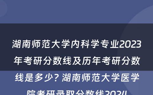 湖南师范大学内科学专业2023年考研分数线及历年考研分数线是多少? 湖南师范大学医学院考研录取分数线2024