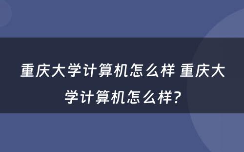 重庆大学计算机怎么样 重庆大学计算机怎么样?