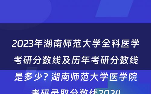 2023年湖南师范大学全科医学考研分数线及历年考研分数线是多少? 湖南师范大学医学院考研录取分数线2024