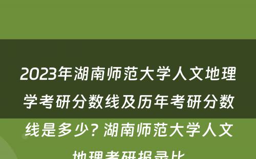2023年湖南师范大学人文地理学考研分数线及历年考研分数线是多少? 湖南师范大学人文地理考研报录比