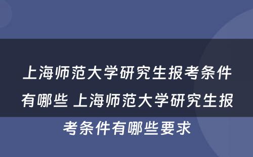 上海师范大学研究生报考条件有哪些 上海师范大学研究生报考条件有哪些要求
