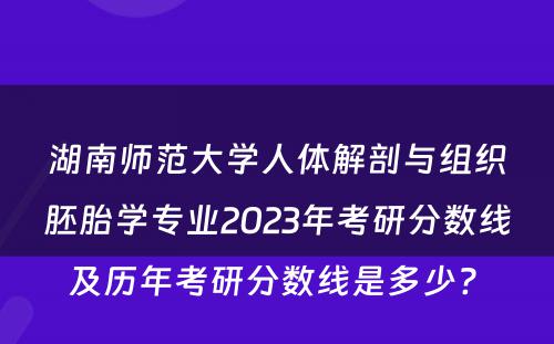 湖南师范大学人体解剖与组织胚胎学专业2023年考研分数线及历年考研分数线是多少? 