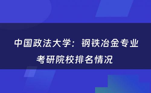 中国政法大学：钢铁冶金专业考研院校排名情况 