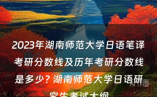 2023年湖南师范大学日语笔译考研分数线及历年考研分数线是多少? 湖南师范大学日语研究生考试大纲