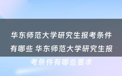 华东师范大学研究生报考条件有哪些 华东师范大学研究生报考条件有哪些要求