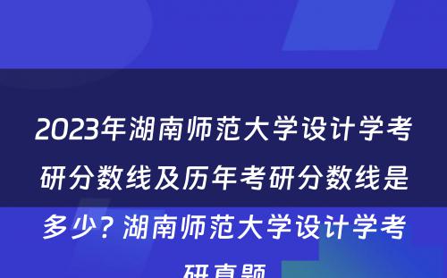 2023年湖南师范大学设计学考研分数线及历年考研分数线是多少? 湖南师范大学设计学考研真题