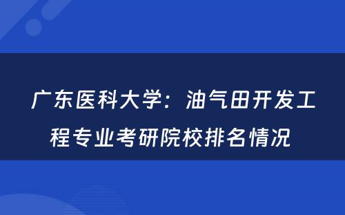 广东医科大学：油气田开发工程专业考研院校排名情况 