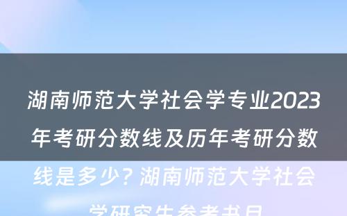 湖南师范大学社会学专业2023年考研分数线及历年考研分数线是多少? 湖南师范大学社会学研究生参考书目