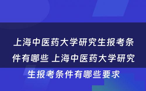上海中医药大学研究生报考条件有哪些 上海中医药大学研究生报考条件有哪些要求
