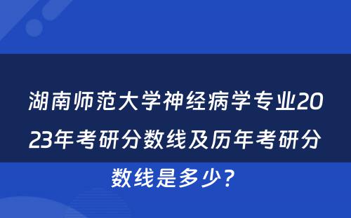 湖南师范大学神经病学专业2023年考研分数线及历年考研分数线是多少? 