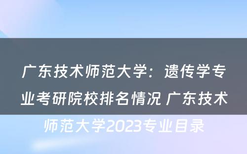 广东技术师范大学：遗传学专业考研院校排名情况 广东技术师范大学2023专业目录