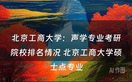 北京工商大学：声学专业考研院校排名情况 北京工商大学硕士点专业