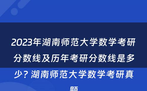 2023年湖南师范大学数学考研分数线及历年考研分数线是多少? 湖南师范大学数学考研真题