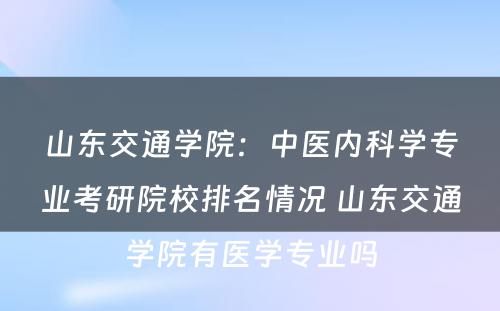 山东交通学院：中医内科学专业考研院校排名情况 山东交通学院有医学专业吗