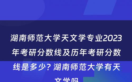 湖南师范大学天文学专业2023年考研分数线及历年考研分数线是多少? 湖南师范大学有天文学吗