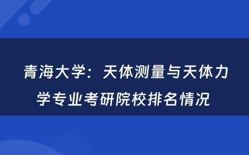 青海大学：天体测量与天体力学专业考研院校排名情况 