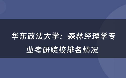 华东政法大学：森林经理学专业考研院校排名情况 