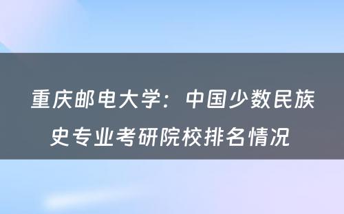 重庆邮电大学：中国少数民族史专业考研院校排名情况 