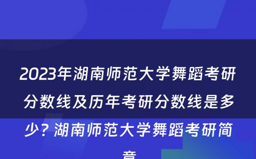 2023年湖南师范大学舞蹈考研分数线及历年考研分数线是多少? 湖南师范大学舞蹈考研简章