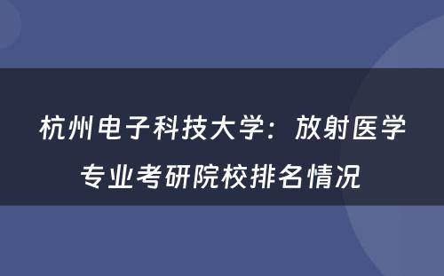 杭州电子科技大学：放射医学专业考研院校排名情况 