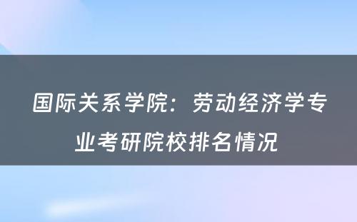 国际关系学院：劳动经济学专业考研院校排名情况 