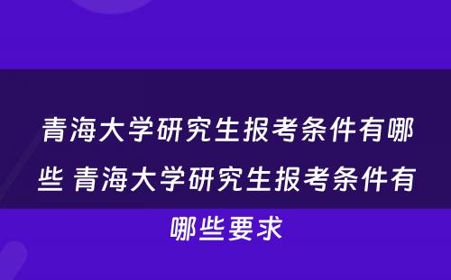 青海大学研究生报考条件有哪些 青海大学研究生报考条件有哪些要求