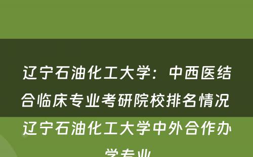 辽宁石油化工大学：中西医结合临床专业考研院校排名情况 辽宁石油化工大学中外合作办学专业