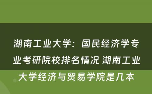 湖南工业大学：国民经济学专业考研院校排名情况 湖南工业大学经济与贸易学院是几本