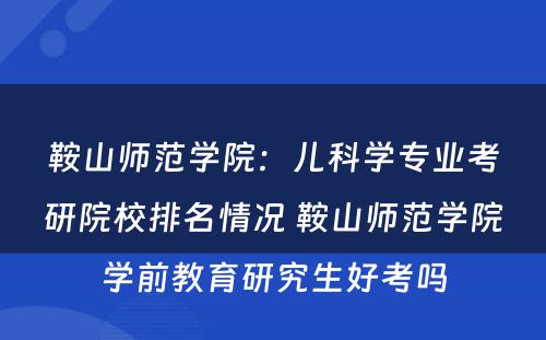 鞍山师范学院：儿科学专业考研院校排名情况 鞍山师范学院学前教育研究生好考吗