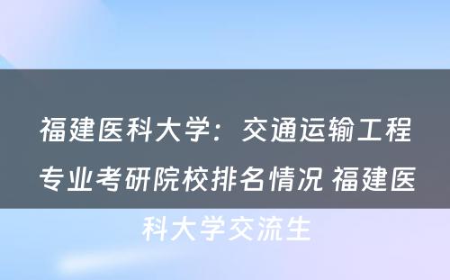 福建医科大学：交通运输工程专业考研院校排名情况 福建医科大学交流生
