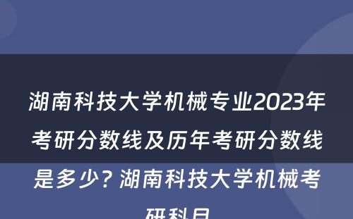 湖南科技大学机械专业2023年考研分数线及历年考研分数线是多少? 湖南科技大学机械考研科目