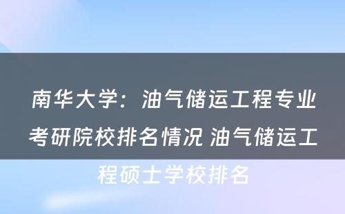 南华大学：油气储运工程专业考研院校排名情况 油气储运工程硕士学校排名