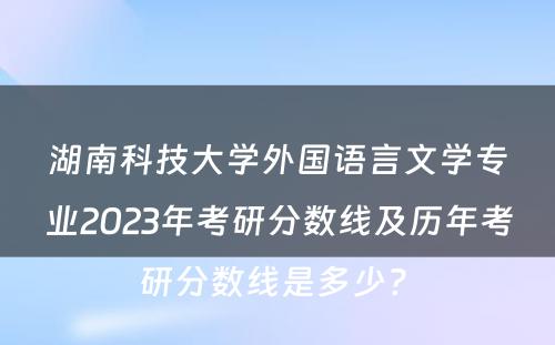 湖南科技大学外国语言文学专业2023年考研分数线及历年考研分数线是多少? 
