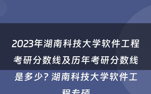 2023年湖南科技大学软件工程考研分数线及历年考研分数线是多少? 湖南科技大学软件工程专硕